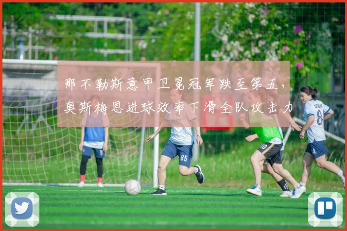 那不勒斯意甲卫冕冠军跌至第五，奥斯梅恩进球效率下滑全队攻击力对比上赛季锐减30%