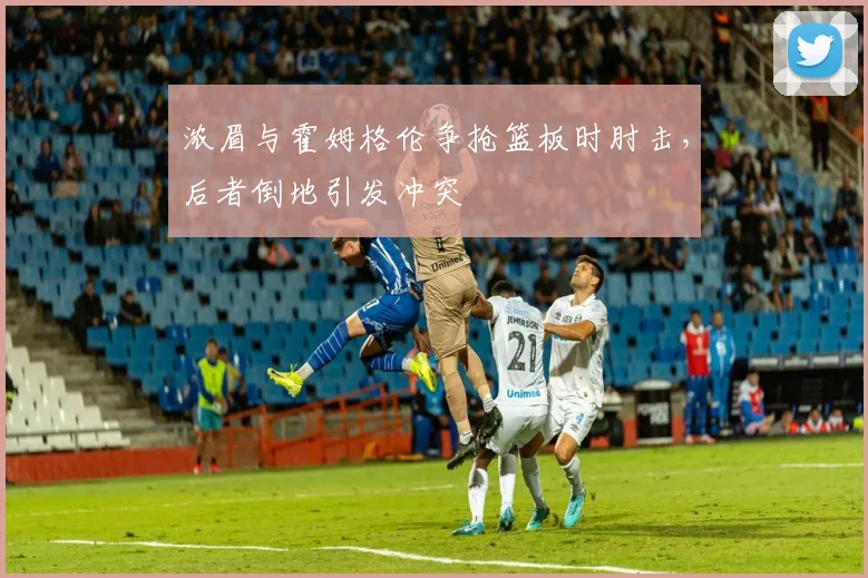 浓眉与霍姆格伦争抢篮板时肘击，后者倒地引发冲突
