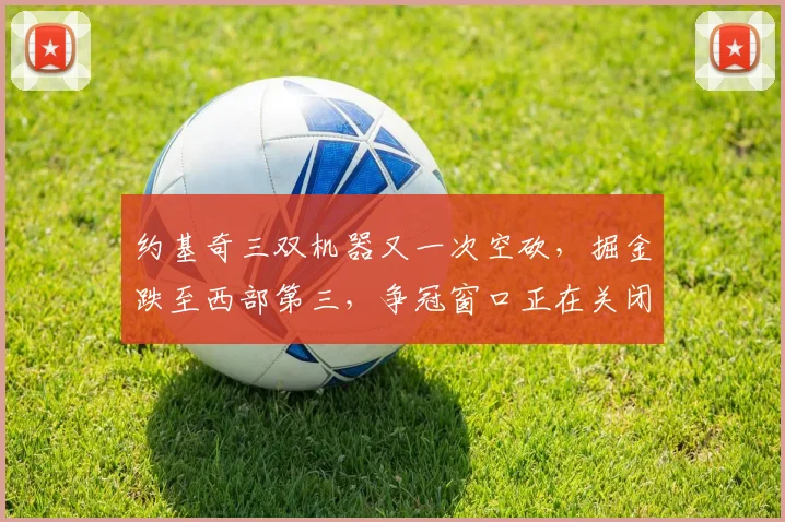 约基奇三双机器又一次空砍,掘金跌至西部第三,争冠窗口正在关闭?