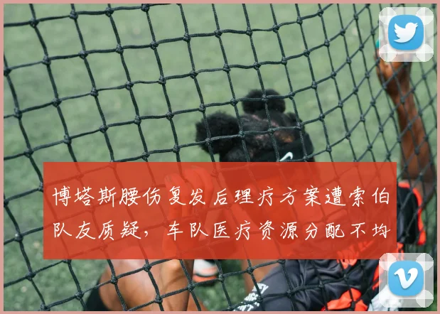 博塔斯腰伤复发后理疗方案遭索伯队友质疑，车队医疗资源分配不均再掀波澜