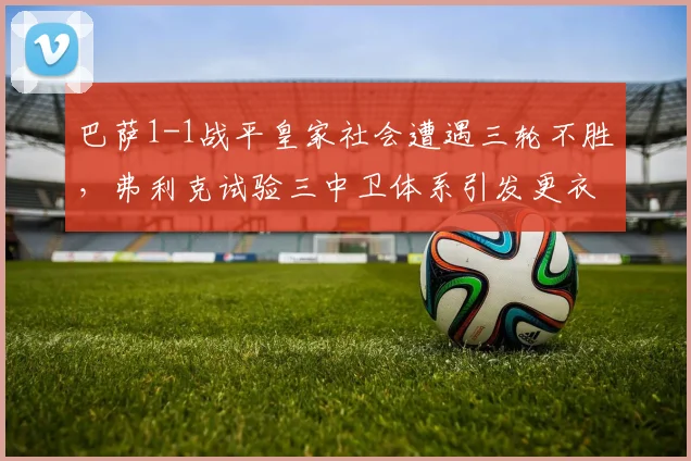 巴萨1-1战平皇家社会遭遇三轮不胜,弗利克试验三中卫体系引发更衣室质疑