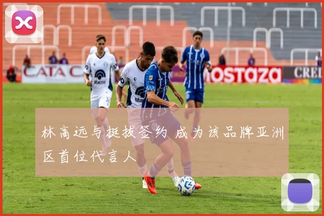 林高远与挺拔签约 成为该品牌亚洲区首位代言人