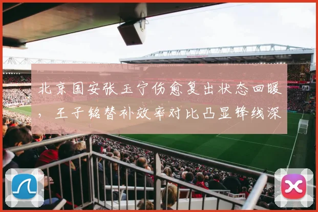 北京国安张玉宁伤愈复出状态回暖，王子铭替补效率对比凸显锋线深度差异？
