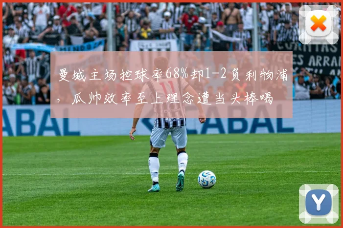 曼城主场控球率68%却1-2负利物浦，瓜帅效率至上理念遭当头棒喝