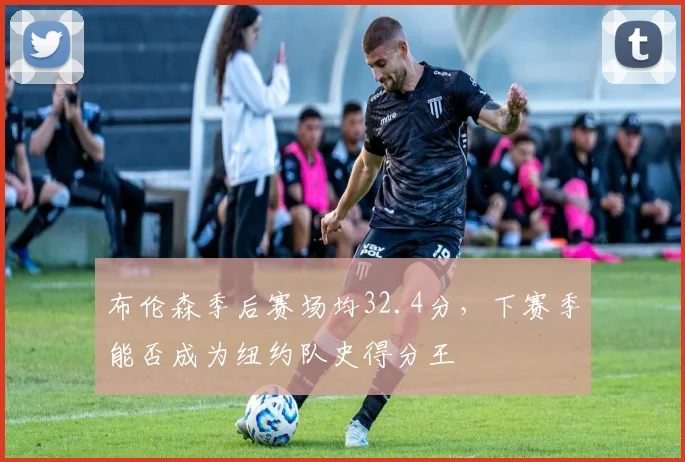 布伦森季后赛场均32.4分，下赛季能否成为纽约队史得分王