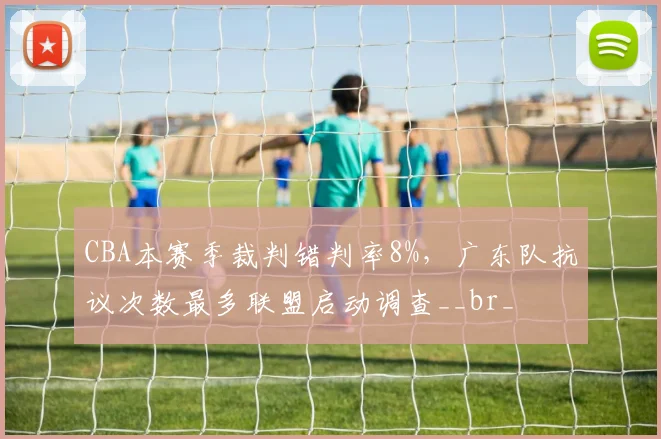CBA本赛季裁判错判率8%,广东队抗议次数最多联盟启动调查__br_