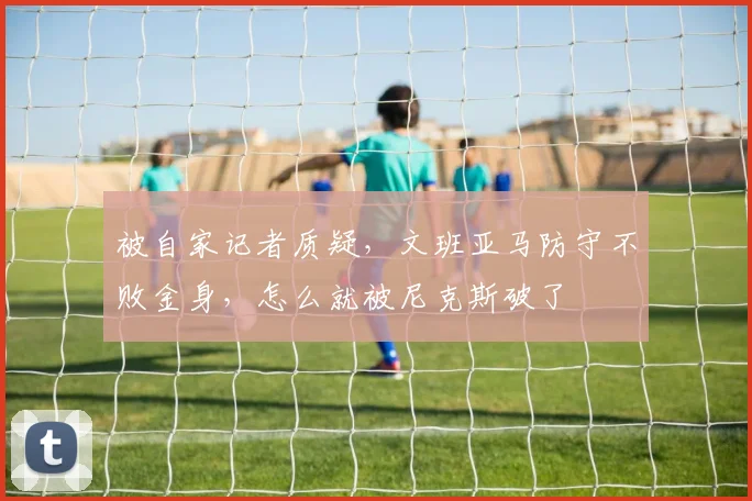 被自家记者质疑,文班亚马防守不败金身,怎么就被尼克斯破了